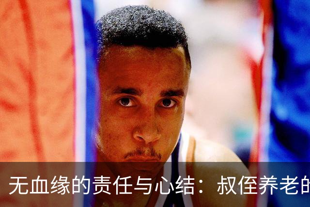 无血缘的责任与心结：叔侄养老的权益与义务之争